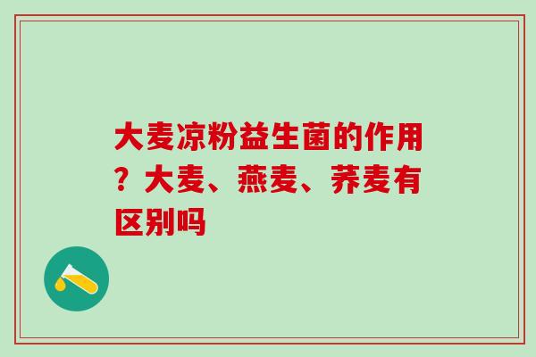 大麦凉粉益生菌的作用？大麦、燕麦、荞麦有区别吗
