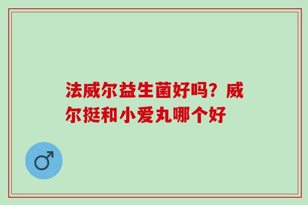 法威尔益生菌好吗？威尔挺和小爱丸哪个好