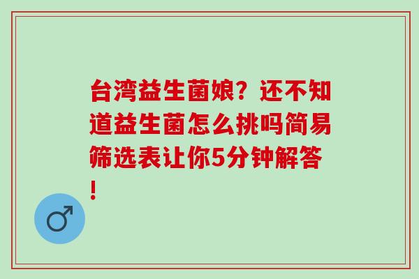 台湾益生菌娘？还不知道益生菌怎么挑吗简易筛选表让你5分钟解答!