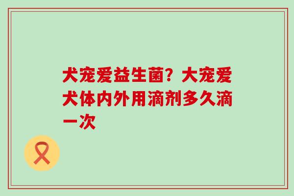 犬宠爱益生菌？大宠爱犬体内外用滴剂多久滴一次