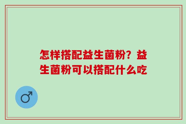 怎样搭配益生菌粉？益生菌粉可以搭配什么吃
