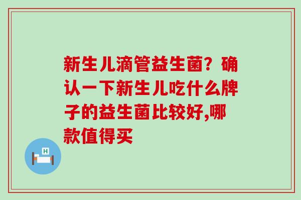 新生儿滴管益生菌？确认一下新生儿吃什么牌子的益生菌比较好,哪款值得买