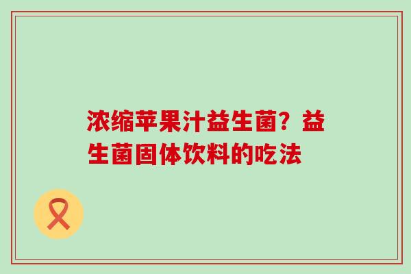 浓缩苹果汁益生菌？益生菌固体饮料的吃法