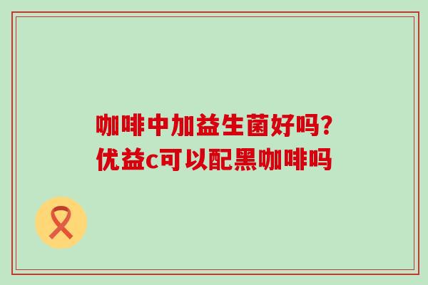 咖啡中加益生菌好吗？优益c可以配黑咖啡吗