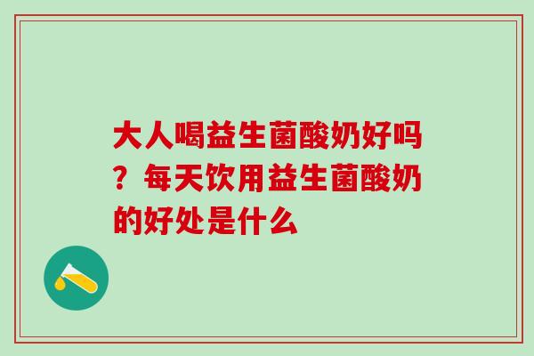 大人喝益生菌酸奶好吗？每天饮用益生菌酸奶的好处是什么