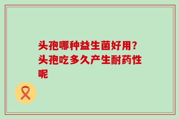 头孢哪种益生菌好用？头孢吃多久产生耐呢