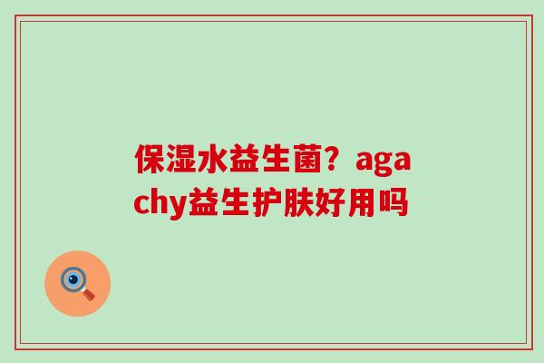 保湿水益生菌？agachy益生护肤好用吗