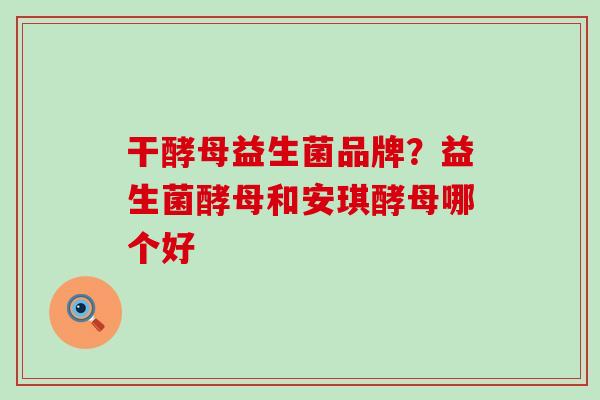 干酵母益生菌品牌？益生菌酵母和安琪酵母哪个好
