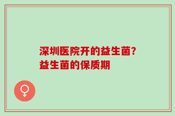 深圳医院开的益生菌？益生菌的保质期