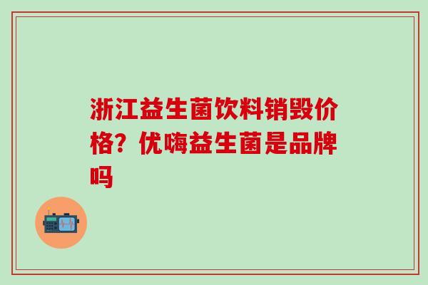 浙江益生菌饮料销毁价格？优嗨益生菌是品牌吗