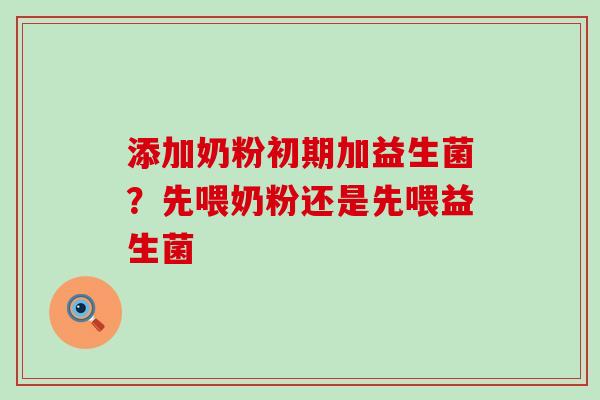 添加奶粉初期加益生菌？先喂奶粉还是先喂益生菌