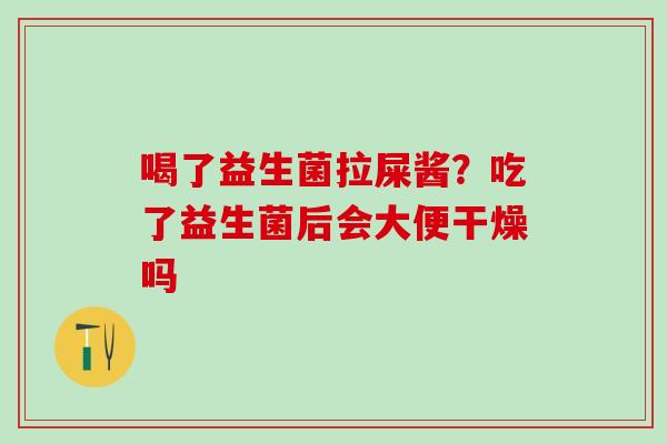 喝了益生菌拉屎酱？吃了益生菌后会大便干燥吗
