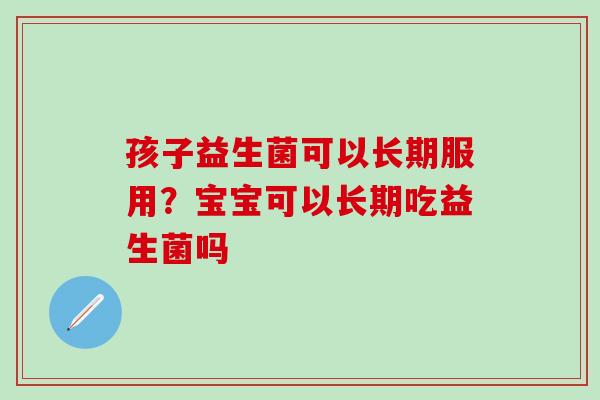 孩子益生菌可以长期服用？宝宝可以长期吃益生菌吗