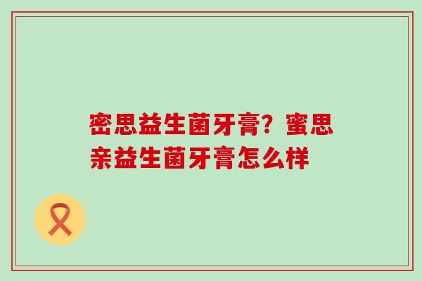 密思益生菌牙膏？蜜思亲益生菌牙膏怎么样