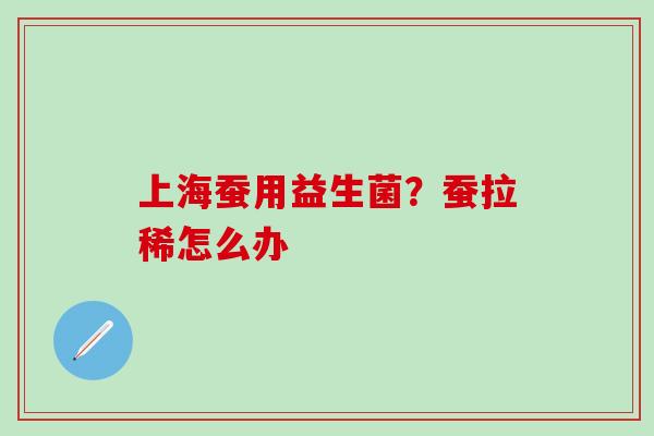 上海蚕用益生菌?蚕拉稀怎么办 上海蚕用益生菌?蚕拉稀怎么办