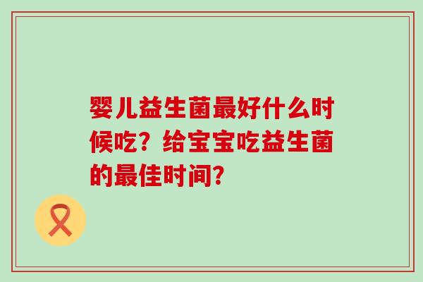 婴儿益生菌好什么时候吃？给宝宝吃益生菌的佳时间？