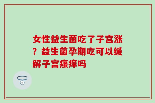 女性益生菌吃了子宫涨？益生菌孕期吃可以缓解子宫吗