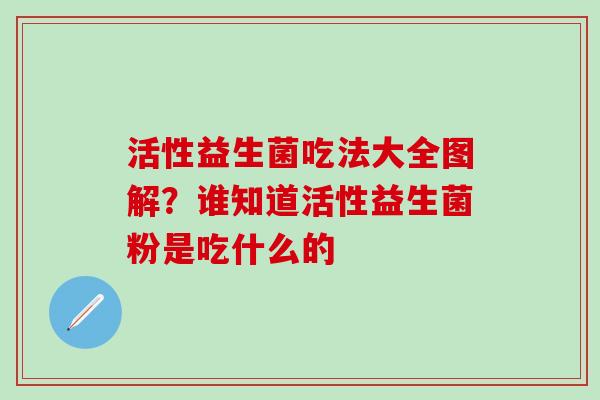 活性益生菌吃法大全图解？谁知道活性益生菌粉是吃什么的