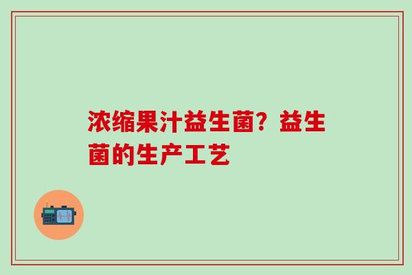 浓缩果汁益生菌？益生菌的生产工艺
