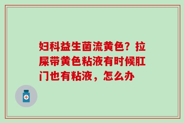 益生菌流黄色？拉屎带黄色粘液有时候肛门也有粘液，怎么办