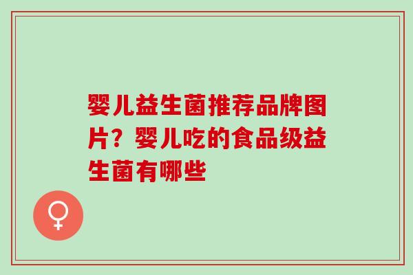 婴儿益生菌推荐品牌图片？婴儿吃的食品级益生菌有哪些