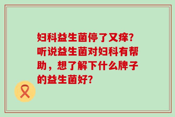益生菌停了又痒？听说益生菌对有帮助，想了解下什么牌子的益生菌好？
