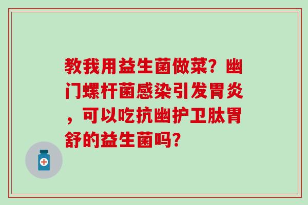 教我用益生菌做菜？幽门螺杆菌引发，可以吃抗幽护卫肽胃舒的益生菌吗？