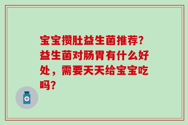 宝宝攒肚益生菌推荐？益生菌对肠胃有什么好处，需要天天给宝宝吃吗？