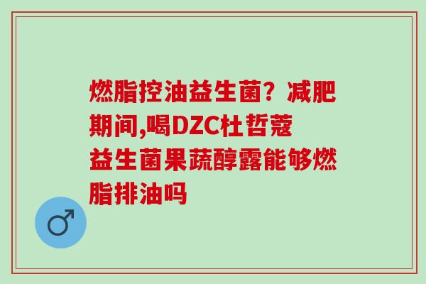 燃脂控油益生菌？期间,喝DZC杜哲蔻益生菌果蔬醇露能够燃脂排油吗