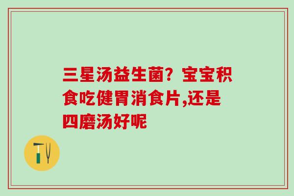 三星汤益生菌？宝宝积食吃健胃消食片,还是四磨汤好呢