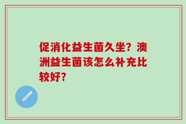 促消化益生菌久坐？澳洲益生菌该怎么补充比较好？