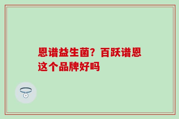 恩谱益生菌？百跃谱恩这个品牌好吗