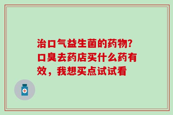 口气益生菌的？去药店买什么药有效，我想买点试试看