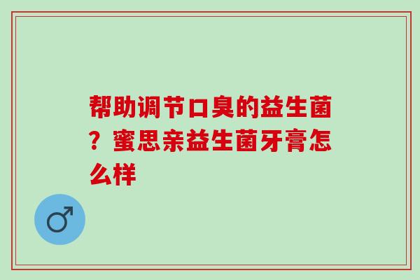 帮助调节的益生菌？蜜思亲益生菌牙膏怎么样