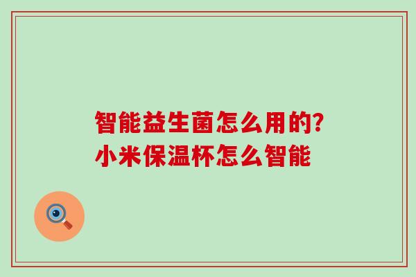 智能益生菌怎么用的？小米保温杯怎么智能