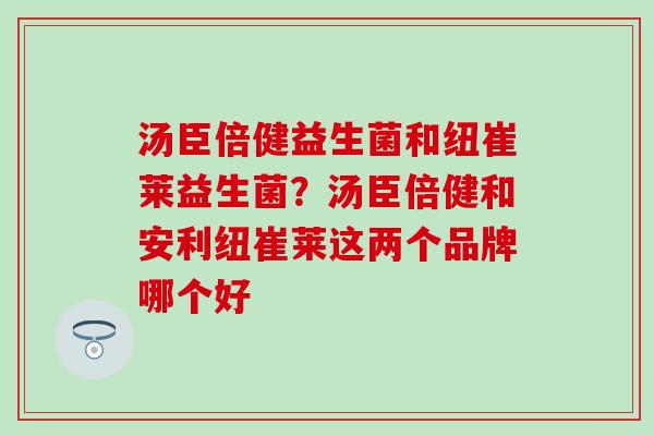 汤臣倍健益生菌和纽崔莱益生菌？汤臣倍健和安利纽崔莱这两个品牌哪个好