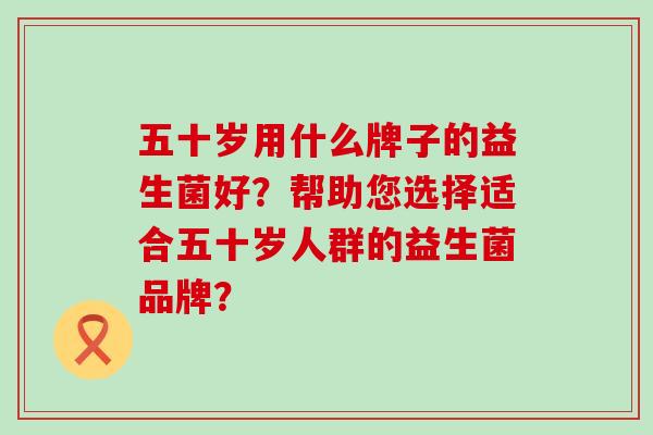 五十岁用什么牌子的益生菌好？帮助您选择适合五十岁人群的益生菌品牌？