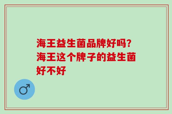 海王益生菌品牌好吗？海王这个牌子的益生菌好不好
