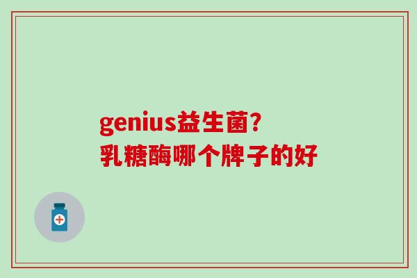 genius益生菌？乳糖酶哪个牌子的好
