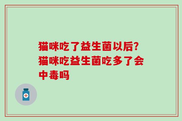 猫咪吃了益生菌以后？猫咪吃益生菌吃多了会中毒吗