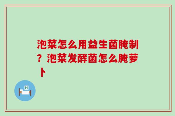 泡菜怎么用益生菌腌制？泡菜发酵菌怎么腌萝卜