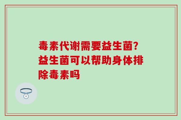 毒素代谢需要益生菌？益生菌可以帮助身体排除毒素吗