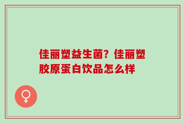 佳丽塑益生菌？佳丽塑胶原蛋白饮品怎么样