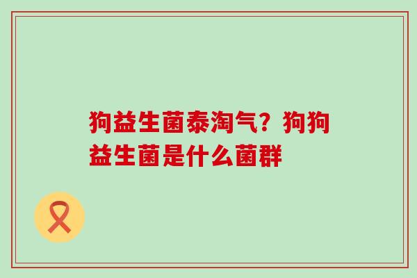 狗益生菌泰淘气？狗狗益生菌是什么菌群