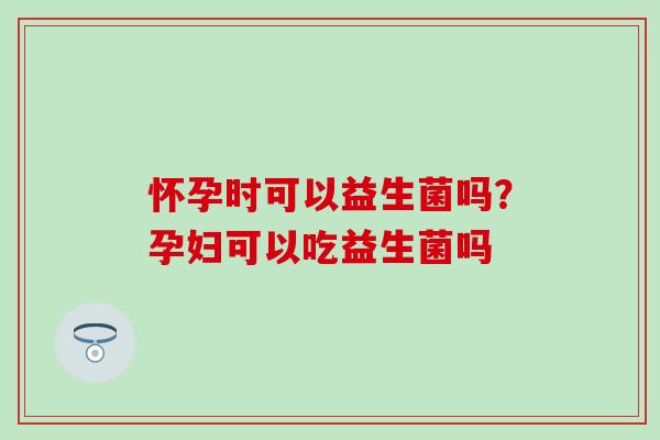怀孕时可以益生菌吗？孕妇可以吃益生菌吗