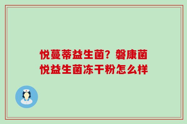 悦蔓蒂益生菌?磐康菌悦益生菌冻干粉怎么样 悦蔓蒂益生菌?磐康菌悦益生菌冻干粉怎么样
