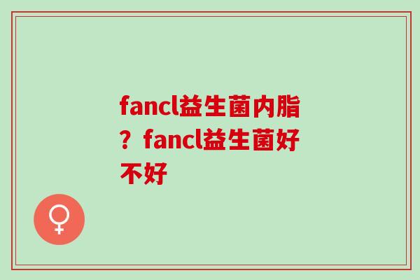 fancl益生菌内脂?fancl益生菌好不好 fancl益生菌内脂?fancl益生菌好不好