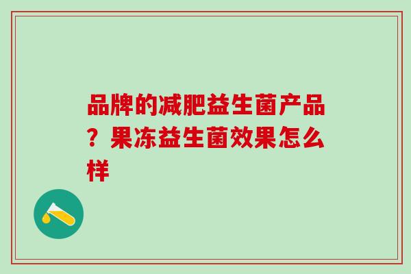 品牌的益生菌产品？果冻益生菌效果怎么样