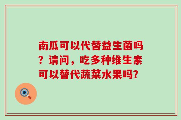 南瓜可以代替益生菌吗？请问，吃多种维生素可以替代蔬菜水果吗？