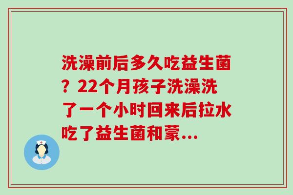 洗澡前后多久吃益生菌？22个月孩子洗澡洗了一个小时回来后拉水吃了益生菌和蒙...